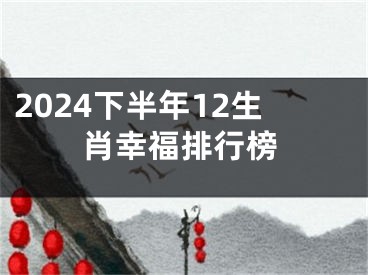 2024下半年12生肖幸福排行榜