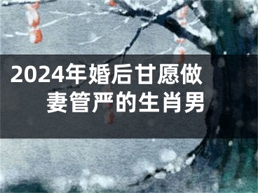 2024年婚后甘愿做妻管严的生肖男