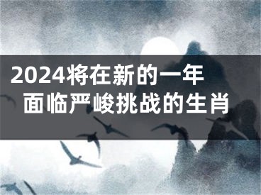 2024将在新的一年面临严峻挑战的生肖