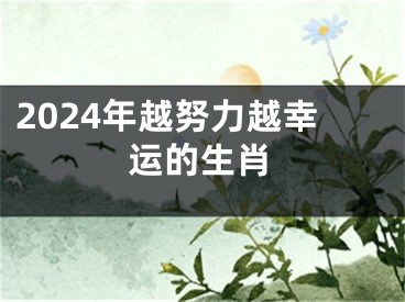 2024年越努力越幸运的生肖