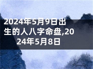 2024年5月9日出生的人八字命盘,2024年5月8日