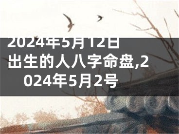 2024年5月12日出生的人八字命盘,2024年5月2号