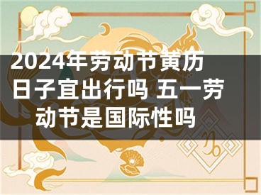 2024年劳动节黄历日子宜出行吗 五一劳动节是国际性吗 
