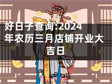 好日子查询:2024年农历三月店铺开业大吉日