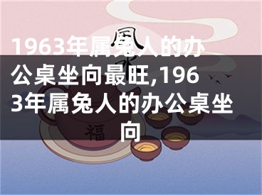1963年属兔人的办公桌坐向最旺,1963年属兔人的办公桌坐向