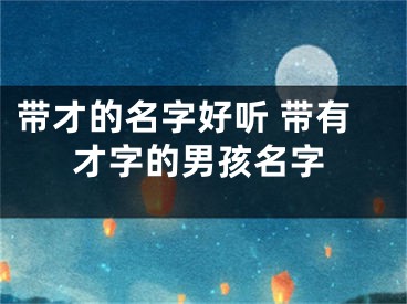 带才的名字好听 带有才字的男孩名字