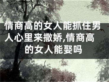 情商高的女人能抓住男人心里来撒娇,情商高的女人能娶吗