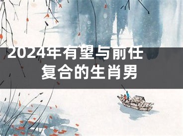2024年有望与前任复合的生肖男