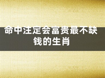 命中注定会富贵最不缺钱的生肖