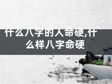 什么八字的人命硬,什么样八字命硬