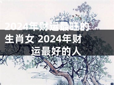 2024年财运最旺的生肖女 2024年财运最好的人