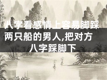 八字看感情上容易脚踩两只船的男人,把对方八字踩脚下
