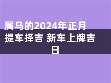 属马的2024年正月提车择吉 新车上牌吉日
