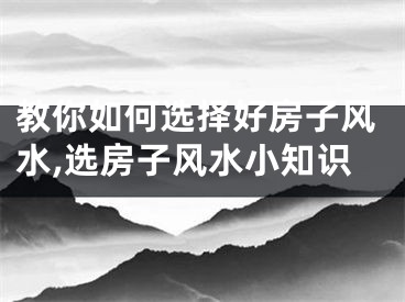 教你如何选择好房子风水,选房子风水小知识