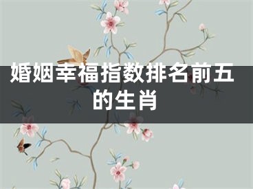 婚姻幸福指数排名前五的生肖
