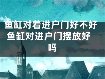 鱼缸对着进户门好不好 鱼缸对进户门摆放好吗