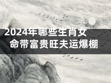 2024年哪些生肖女命带富贵旺夫运爆棚