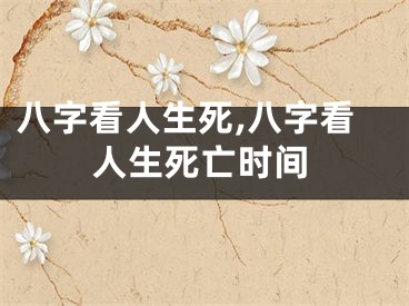 八字看人生死,八字看人生死亡时间