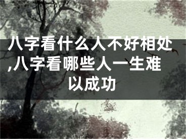 八字看什么人不好相处,八字看哪些人一生难以成功
