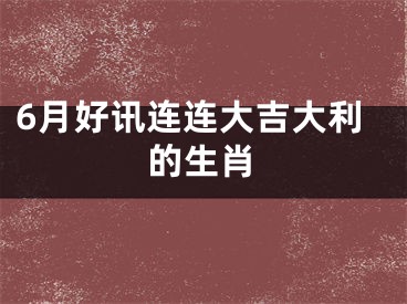 6月好讯连连大吉大利的生肖
