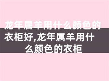 龙年属羊用什么颜色的衣柜好,龙年属羊用什么颜色的衣柜