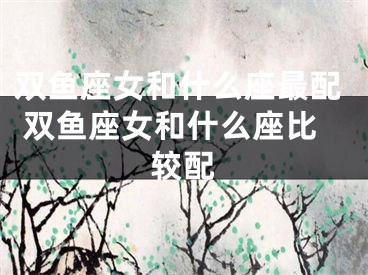 双鱼座女和什么座最配 双鱼座女和什么座比较配