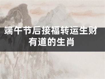 端午节后接福转运生财有道的生肖