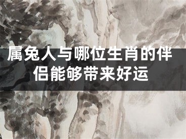 属兔人与哪位生肖的伴侣能够带来好运
