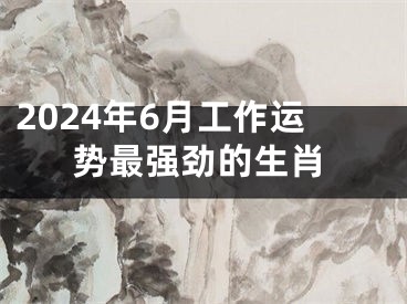2024年6月工作运势最强劲的生肖