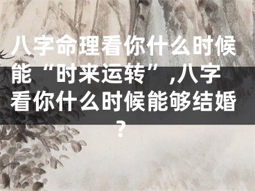 八字命理看你什么时候能“时来运转”,八字看你什么时候能够结婚?