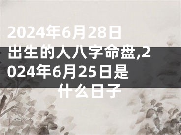 2024年6月28日出生的人八字命盘,2024年6月25日是什么日子
