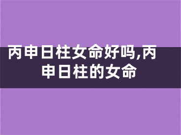 丙申日柱女命好吗,丙申日柱的女命