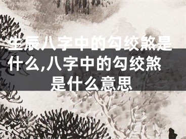 生辰八字中的勾绞煞是什么,八字中的勾绞煞是什么意思
