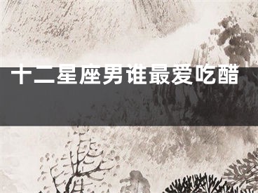 十二星座男谁最爱吃醋 