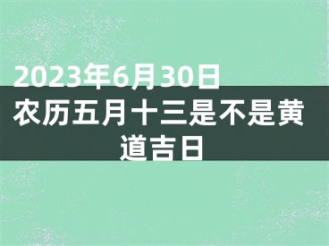 2023年6月30日农历五月十三是不是黄道吉日