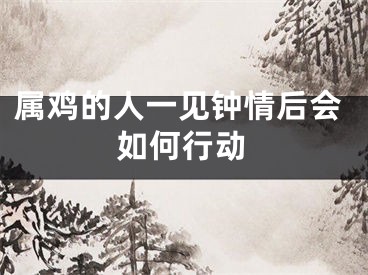 属鸡的人一见钟情后会如何行动