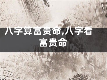 八字算富贵命,八字看富贵命
