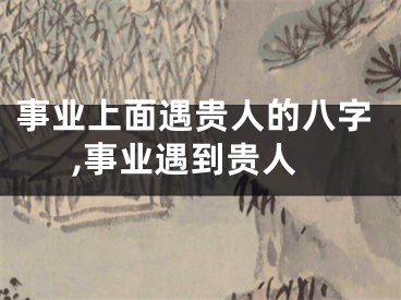 事业上面遇贵人的八字,事业遇到贵人