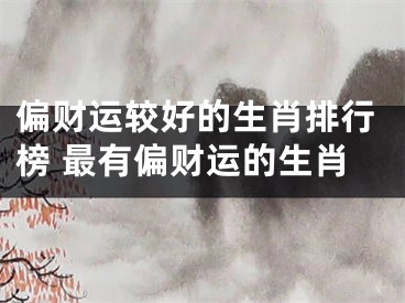 偏财运较好的生肖排行榜 最有偏财运的生肖