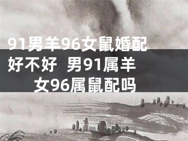 91男羊96女鼠婚配好不好  男91属羊女96属鼠配吗