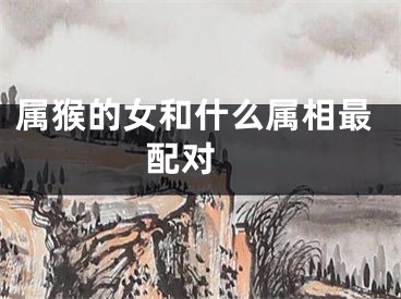 属猴的女和什么属相最配对 