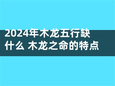 2024年木龙五行缺什么 木龙之命的特点