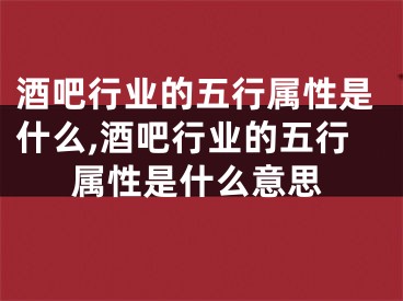 酒吧行业的五行属性是什么,酒吧行业的五行属性是什么意思