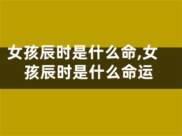 女孩辰时是什么命,女孩辰时是什么命运