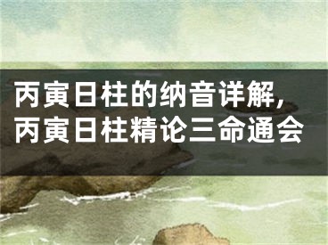 丙寅日柱的纳音详解,丙寅日柱精论三命通会