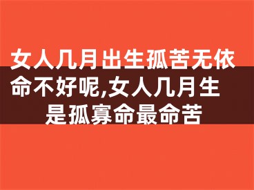 女人几月出生孤苦无依命不好呢,女人几月生是孤寡命最命苦