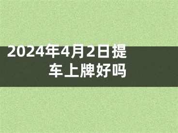 2024年4月2日提车上牌好吗