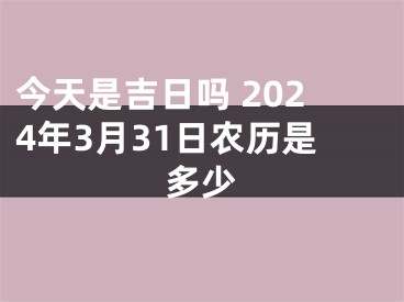 今天是吉日吗 2024年3月31日农历是多少