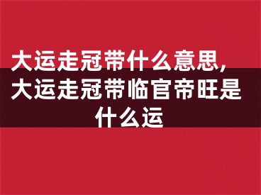 大运走冠带什么意思,大运走冠带临官帝旺是什么运