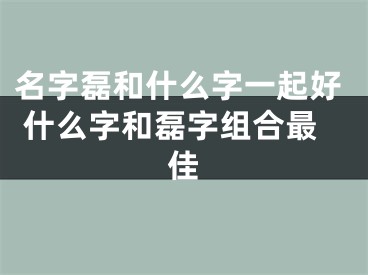 名字磊和什么字一起好 什么字和磊字组合最佳